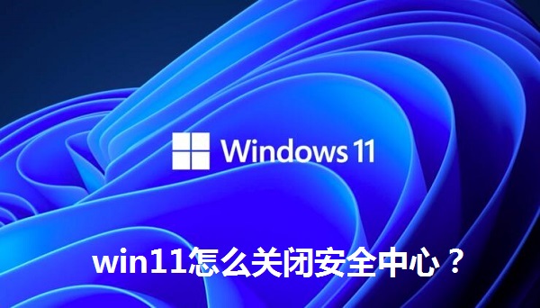 win11怎么關(guān)閉安全中心？win11關(guān)閉安全中心的操作方法